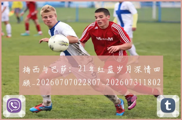 梅西与巴萨：21年红蓝岁月深情回顾_20260707022807_20260731180239