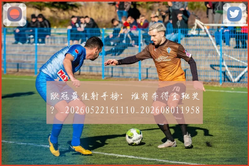 欧冠最佳射手榜：谁将夺得金靴奖？_20260522161110_20260801195858