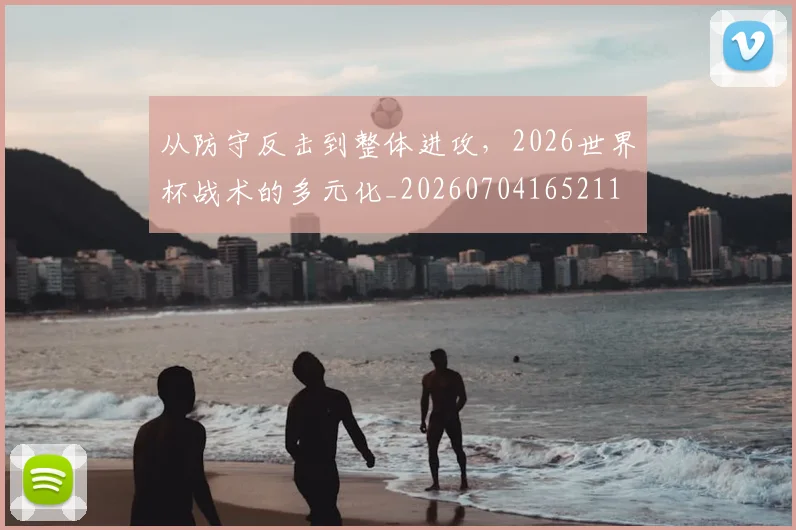 从防守反击到整体进攻,2026世界杯战术的多元化_20260704165211
