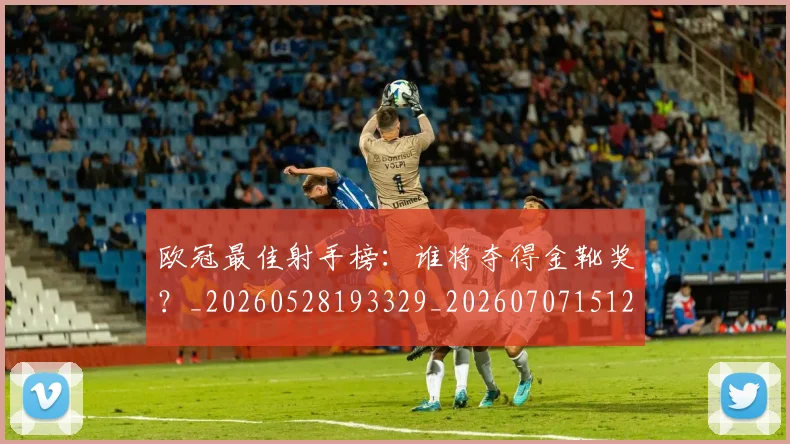欧冠最佳射手榜：谁将夺得金靴奖？_20260528193329_20260707151232