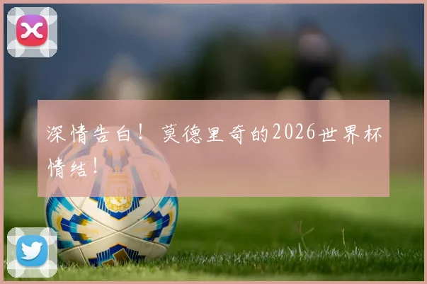 深情告白!莫德里奇的2026世界杯情结!
