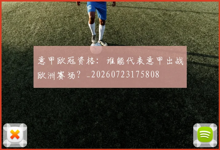 意甲欧冠资格:谁能代表意甲出战欧洲赛场?_20260723175808