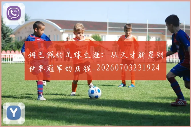 姆巴佩的足球生涯:从天才新星到世界冠军的历程_20260703231924