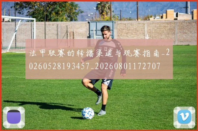 法甲联赛的转播渠道与观赛指南_20260528193457_20260801172707