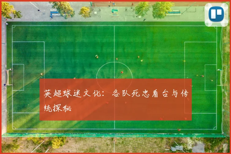 英超球迷文化：各队死忠看台与传统探秘