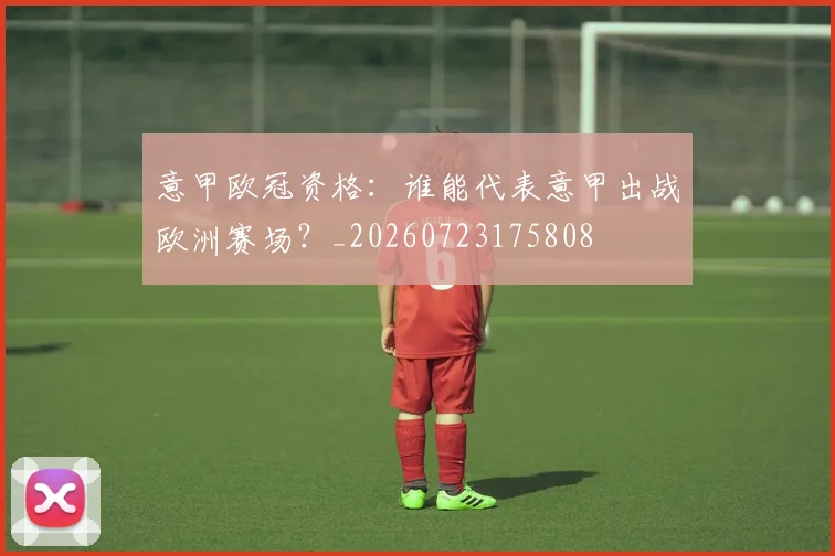 意甲欧冠资格:谁能代表意甲出战欧洲赛场?_20260723175808