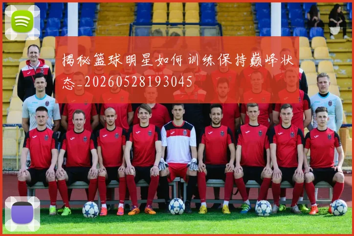 揭秘篮球明星如何训练保持巅峰状态_20260528193045