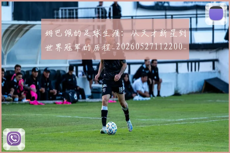 姆巴佩的足球生涯：从天才新星到世界冠军的历程_20260527112200_20260703231924_20260720190122