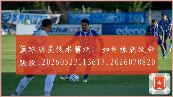 篮球明星技术解析：如何练就致命跳投_20260523113617_20260708200324_20260803140457