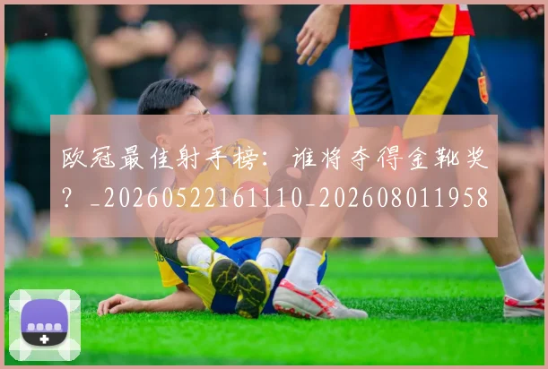 欧冠最佳射手榜：谁将夺得金靴奖？_20260522161110_20260801195858