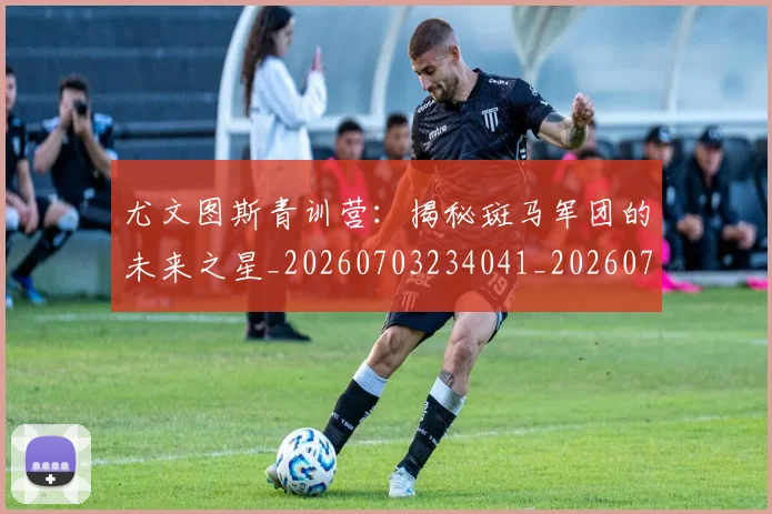 尤文图斯青训营:揭秘斑马军团的未来之星_20260703234041_20260723171529