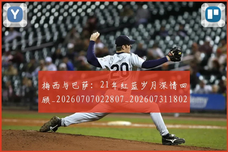 梅西与巴萨:21年红蓝岁月深情回顾_20260707022807_20260731180239