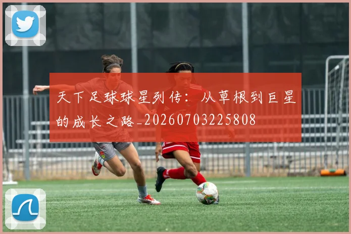 天下足球球星列传：从草根到巨星的成长之路_20260703225808
