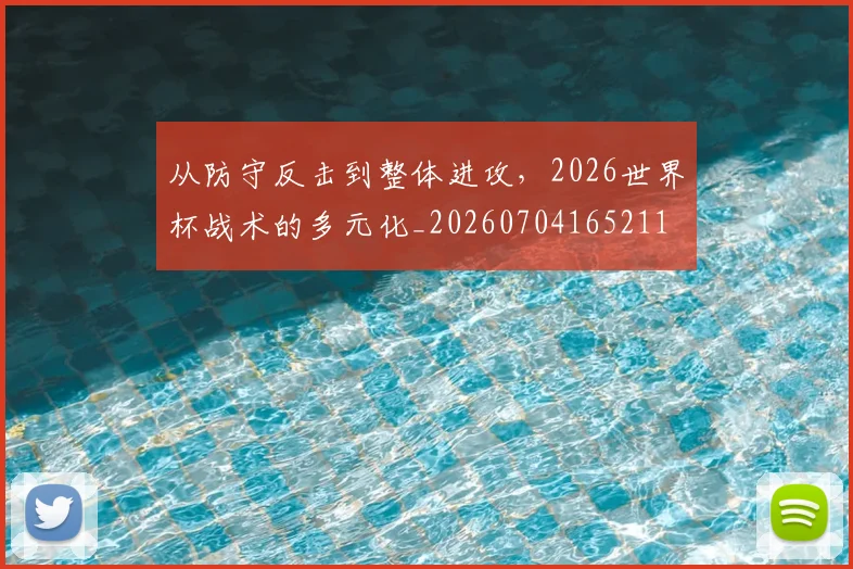 从防守反击到整体进攻,2026世界杯战术的多元化_20260704165211