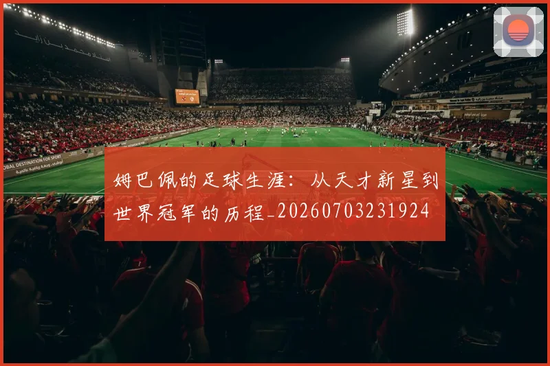 姆巴佩的足球生涯：从天才新星到世界冠军的历程_20260703231924
