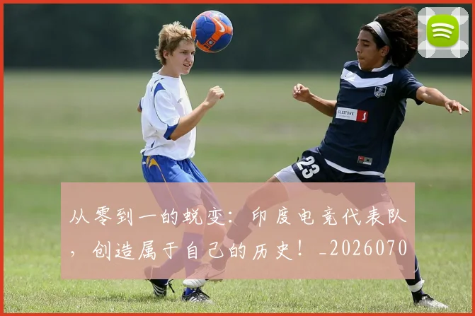 从零到一的蜕变：印度电竞代表队，创造属于自己的历史！_20260703213350_20260718002412