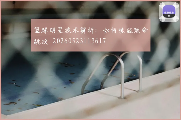 篮球明星技术解析：如何练就致命跳投_20260523113617