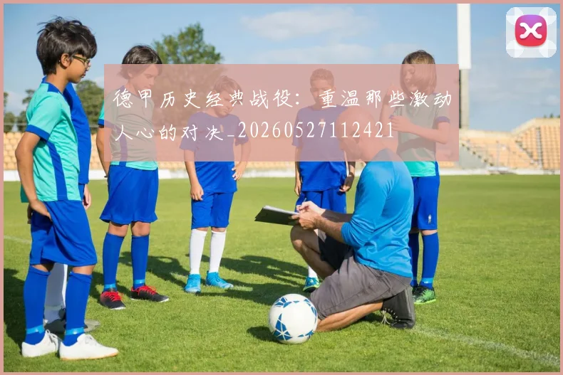 德甲历史经典战役：重温那些激动人心的对决_20260527112421